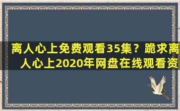 离人心上免费观看35集？跪求离人心上2020年网盘在线观看资源,郑业成主演的