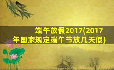 端午放假2017(2017年*规定端午节放几天假)