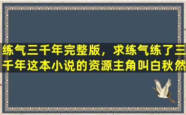 练气三千年完整版，求练气练了三千年这本小说的资源主角叫白秋然