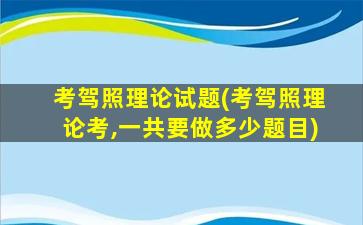 考驾照理论试题(考驾照理论考,一共要做多少题目)