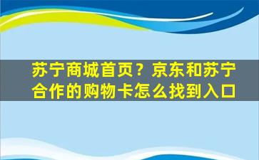苏宁商城首页？京东和苏宁合作的购物卡怎么找到入口