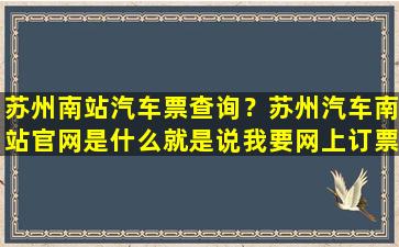 苏州南站汽车票查询？苏州汽车南站*是什么就是说*网上订票去哪个网站