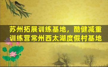 苏州拓展训练基地，酷健减重训练营常州西太湖度假村基地