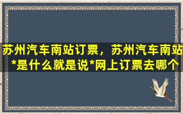 苏州汽车南站订票，苏州汽车南站*是什么就是说*网上订票去哪个网站插图