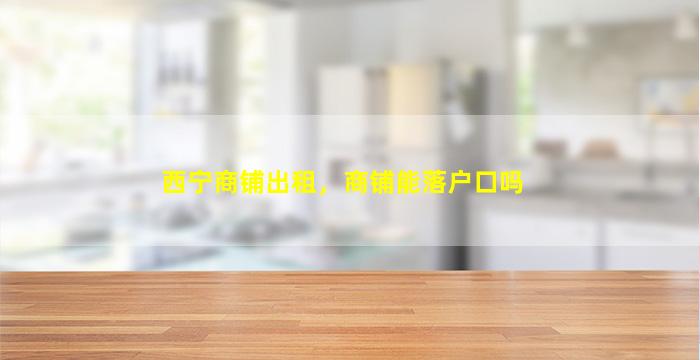 西宁商铺出租，商铺能落户口吗