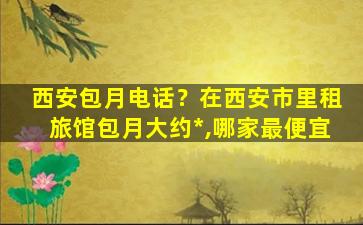 西安包月电话？在西安市里租旅馆包月大约*,哪家最便宜