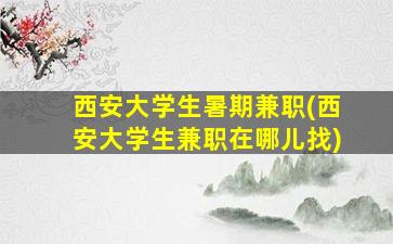 西安大学生暑期兼职(西安大学生兼职在哪儿找)