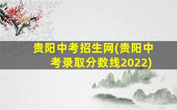 贵阳中考招生网(贵阳中考录取分数线2022)