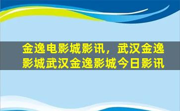 金逸电影城影讯，武汉金逸影城武汉金逸影城今日影讯