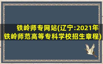 铁岭师专网站(辽宁：2021年铁岭师范高等专科学校招生章程)