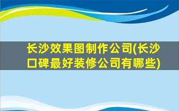 长沙效果图制作*(长沙口碑最好装修*有哪些)