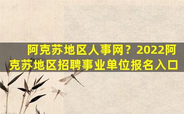 阿克苏地区人事网？2022阿克苏地区招聘事业单位报名入口