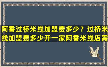阿香过桥米线加盟费多少？过桥米线加盟费多少开一家阿香米线店需要*