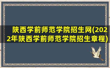 陕西学前师范学院招生网(2022年陕西学前师范学院招生章程)