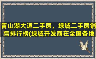 青山湖大道二手房，绿城二手房销售排行榜(绿城开发商在全国各地各有哪些楼盘)