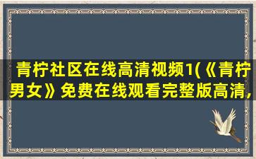 青柠社区在线高清视频1(《青柠男女》*完整版高清,求百度网盘资源)