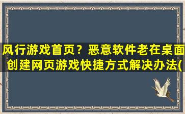 风行游戏首页？恶意软件老在桌面创建网页游戏快捷方式解决办法(风行游戏)