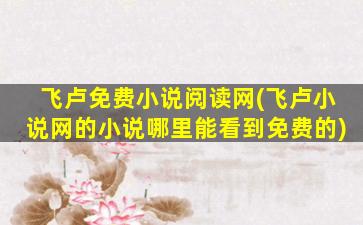 飞卢免费小说阅读网(飞卢小说网的小说哪里能看到免费的)插图