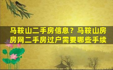马鞍山二手房信息？马鞍山房房网二手房过户需要哪些手续